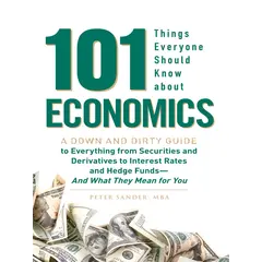 101 Things Everyone Should Know About Economics A Down and Dirty Guide to Everything from Securities and Derivatives to Interest Rates and Hedge Funds—And What They Mean For You