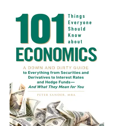 101 Things Everyone Should Know About Economics A Down and Dirty Guide to Everything from Securities and Derivatives to Interest Rates and Hedge Funds—And What They Mean For You